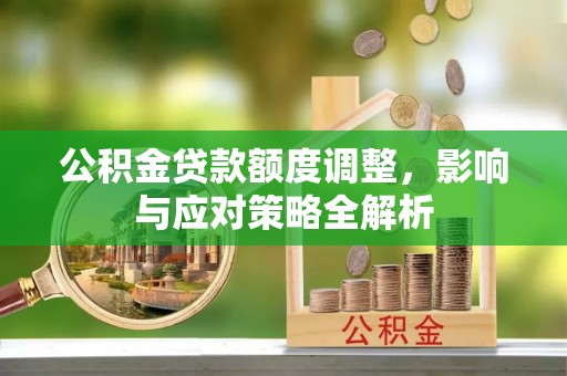 恭城公积金贷款额度调整，影响与应对策略全解析
