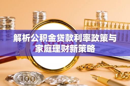 恭城解析公积金贷款利率政策与家庭理财新策略