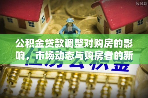 恭城公积金贷款调整对购房的影响，市场动态与购房者的新选择