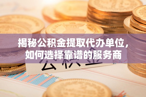 恭城揭秘公积金提取代办单位，如何选择靠谱的服务商