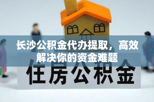 恭城长沙公积金代办提取，高效解决你的资金难题