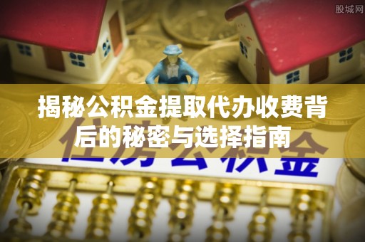 恭城揭秘公积金提取代办收费背后的秘密与选择指南