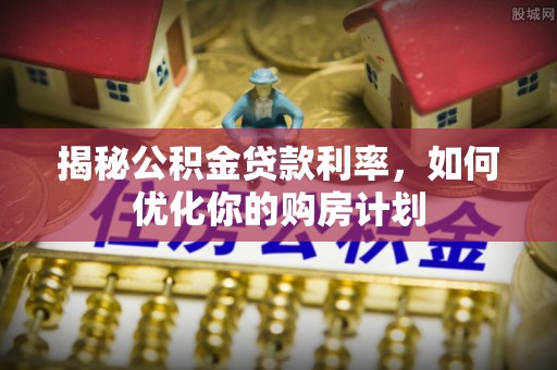 恭城揭秘公积金贷款利率，如何优化你的购房计划