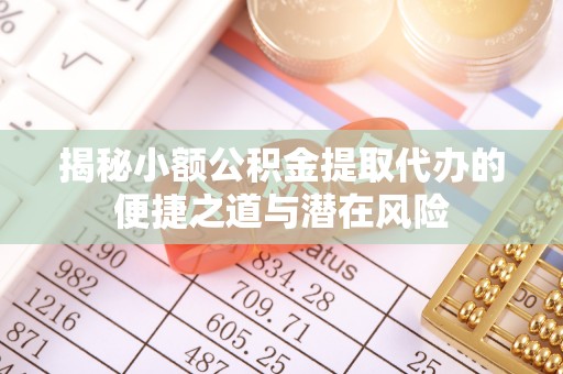 恭城揭秘小额公积金提取代办的便捷之道与潜在风险