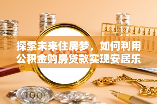 恭城探索未来住房梦，如何利用公积金购房贷款实现安居乐业