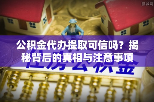 恭城公积金代办提取可信吗？揭秘背后的真相与注意事项