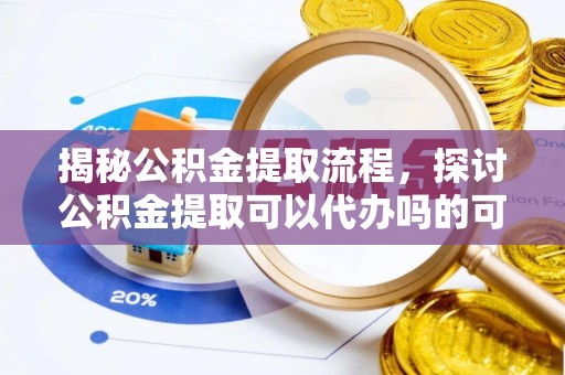 恭城揭秘公积金提取流程，探讨公积金提取可以代办吗的可行性与注意事项