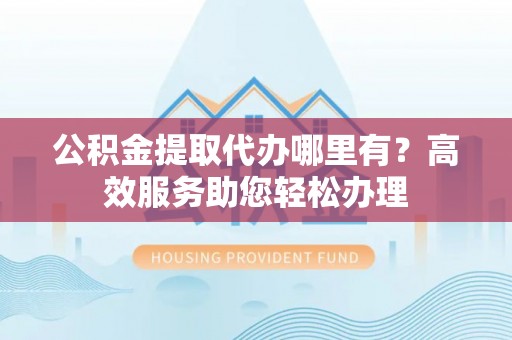 恭城公积金提取代办哪里有？高效服务助您轻松办理