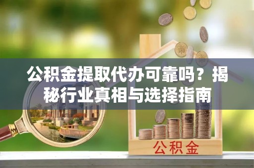 恭城公积金提取代办可靠吗？揭秘行业真相与选择指南