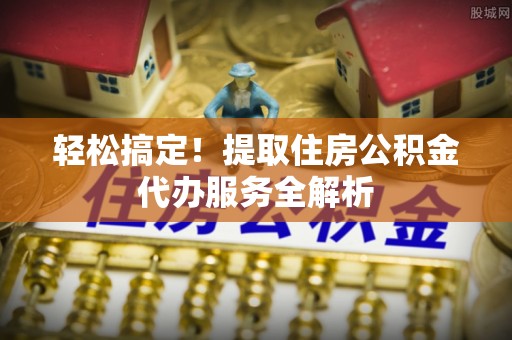 恭城轻松搞定！提取住房公积金代办服务全解析