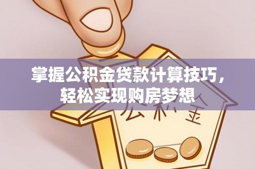 恭城掌握公积金贷款计算技巧，轻松实现购房梦想
