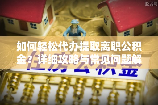 恭城如何轻松代办提取离职公积金？详细攻略与常见问题解析