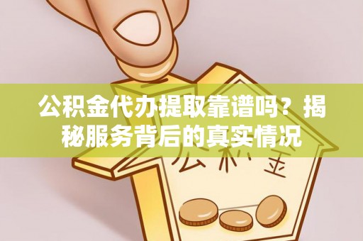 恭城公积金代办提取靠谱吗？揭秘服务背后的真实情况