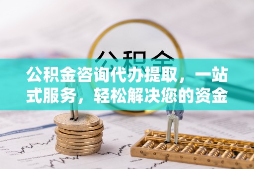 恭城公积金咨询代办提取，一站式服务，轻松解决您的资金需求