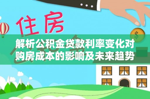 恭城解析公积金贷款利率变化对购房成本的影响及未来趋势
