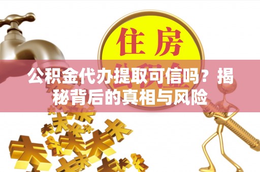 恭城公积金代办提取可信吗？揭秘背后的真相与风险