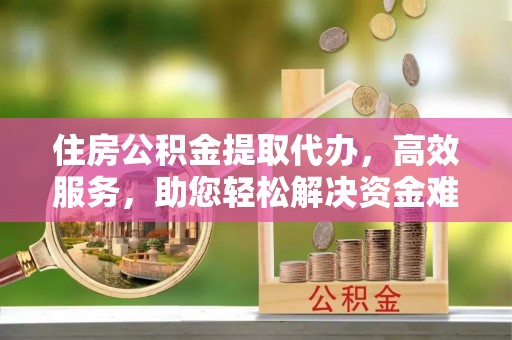 恭城住房公积金提取代办，高效服务，助您轻松解决资金难题