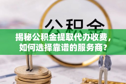 恭城揭秘公积金提取代办收费，如何选择靠谱的服务商？