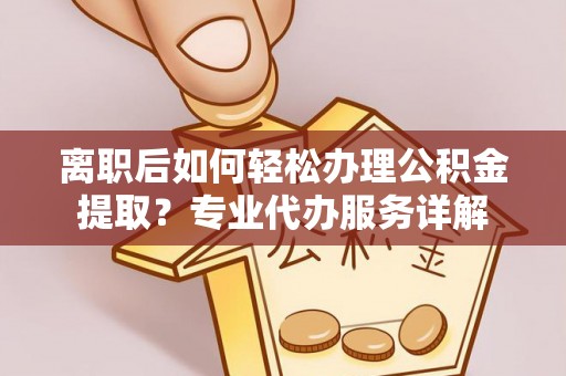 恭城离职后如何轻松办理公积金提取？专业代办服务详解