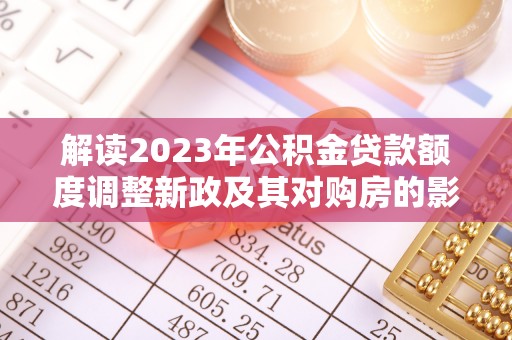 恭城解读2023年公积金贷款额度调整新政及其对购房的影响