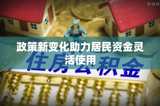 恭城政策新变化助力居民资金灵活使用