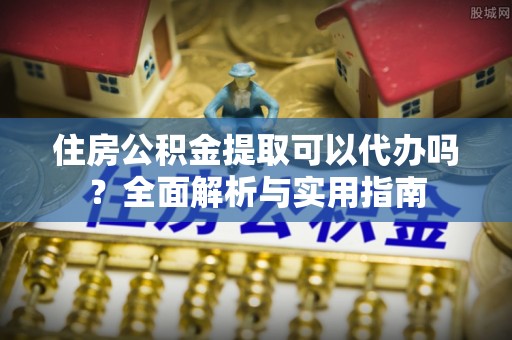 恭城住房公积金提取可以代办吗？全面解析与实用指南