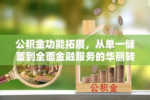 恭城公积金功能拓展，从单一储蓄到全面金融服务的华丽转身