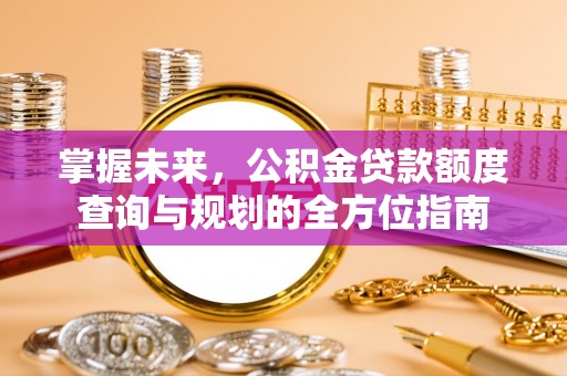 恭城掌握未来，公积金贷款额度查询与规划的全方位指南
