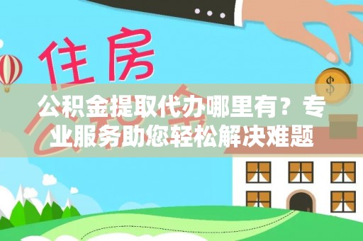 恭城公积金提取代办哪里有？专业服务助您轻松解决难题