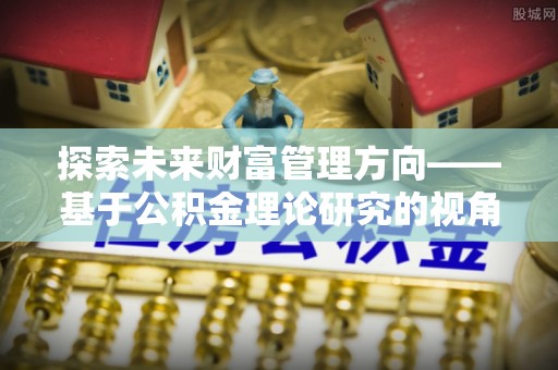 恭城探索未来财富管理方向——基于公积金理论研究的视角