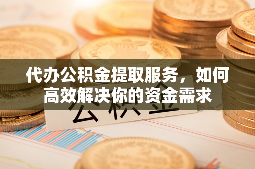 恭城代办公积金提取服务，如何高效解决你的资金需求