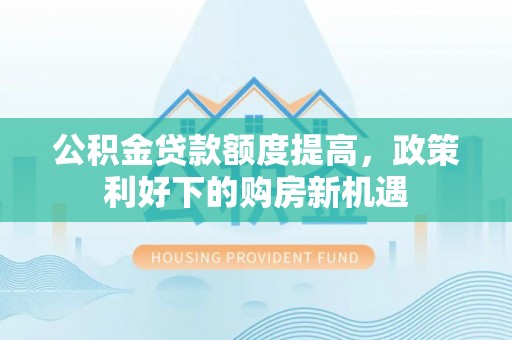 恭城公积金贷款额度提高，政策利好下的购房新机遇