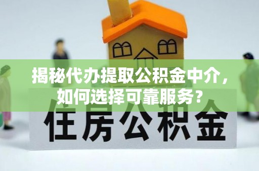 恭城揭秘代办提取公积金中介，如何选择可靠服务？