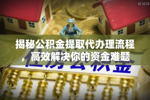 恭城揭秘公积金提取代办理流程，高效解决你的资金难题