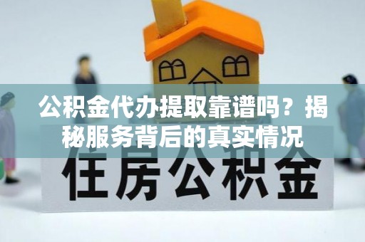 恭城公积金代办提取靠谱吗？揭秘服务背后的真实情况