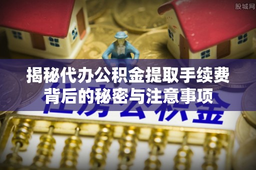 恭城揭秘代办公积金提取手续费背后的秘密与注意事项