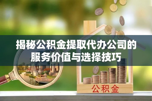 恭城揭秘公积金提取代办公司的服务价值与选择技巧