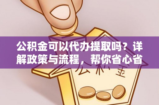 恭城公积金可以代办提取吗？详解政策与流程，帮你省心省力