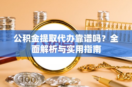 恭城公积金提取代办靠谱吗？全面解析与实用指南
