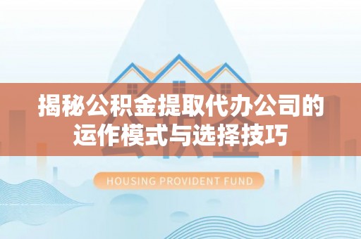 恭城揭秘公积金提取代办公司的运作模式与选择技巧