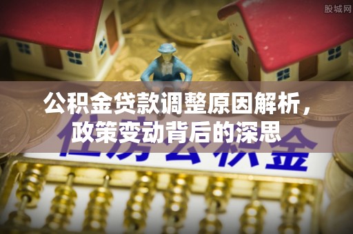 恭城公积金贷款调整原因解析，政策变动背后的深思