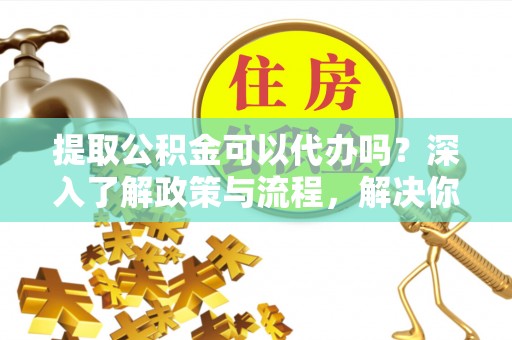 恭城提取公积金可以代办吗？深入了解政策与流程，解决你的疑问
