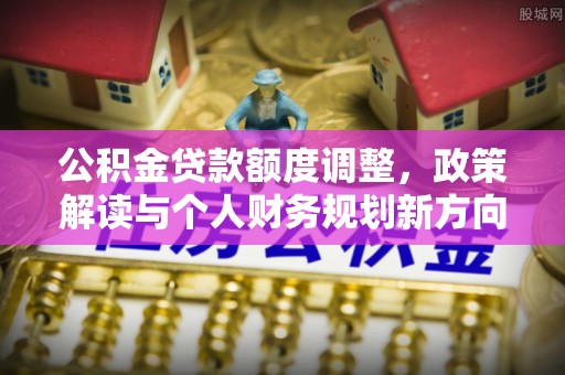 恭城公积金贷款额度调整，政策解读与个人财务规划新方向