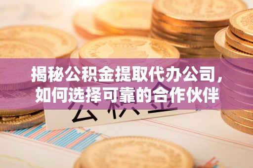 恭城揭秘公积金提取代办公司，如何选择可靠的合作伙伴