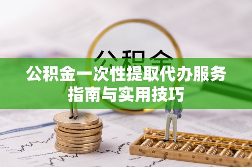 恭城公积金一次性提取代办服务指南与实用技巧