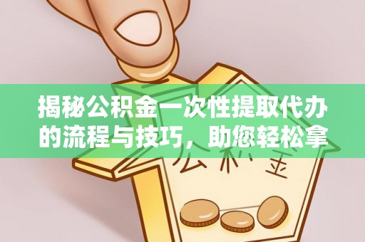恭城揭秘公积金一次性提取代办的流程与技巧，助您轻松拿钱！