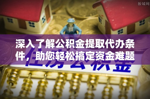 恭城深入了解公积金提取代办条件，助您轻松搞定资金难题