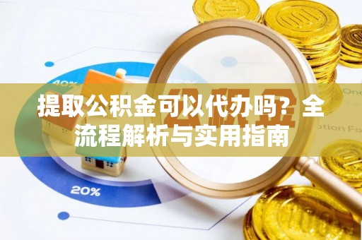 恭城提取公积金可以代办吗？全流程解析与实用指南
