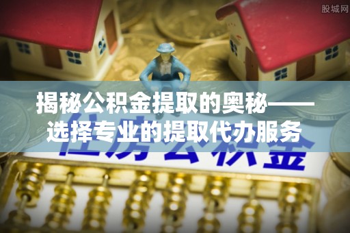 恭城揭秘公积金提取的奥秘——选择专业的提取代办服务