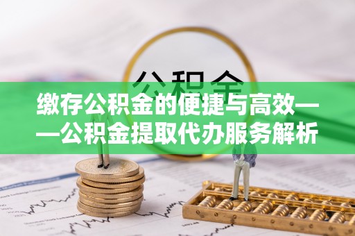 恭城缴存公积金的便捷与高效——公积金提取代办服务解析